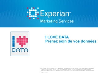 I LOVE DATA
Prenez soin de vos données

©2013 Experian Information Solutions, Inc. All rights reserved. Experian and the marks used herein are service marks or registered trademarks of
Experian Information Solutions, Inc. Other product and company names mentioned herein are the trademarks of their respective owners.
No part of this copyrighted work may be reproduced, modified, or distributed in any form or manner without the prior written permission of Experian.
Experian Public.

 