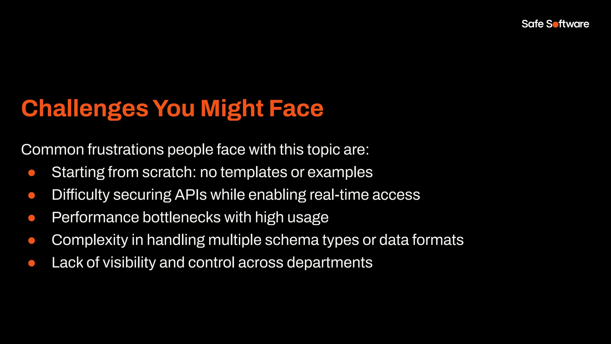ChallengesYou Might Face
Common frustrations people face with this topic are:
● Starting from scratch: no templates or examples
● Difficulty securing APIs while enabling real-time access
● Performance bottlenecks with high usage
● Complexity in handling multiple schema types or data formats
● Lack of visibility and control across departments
 