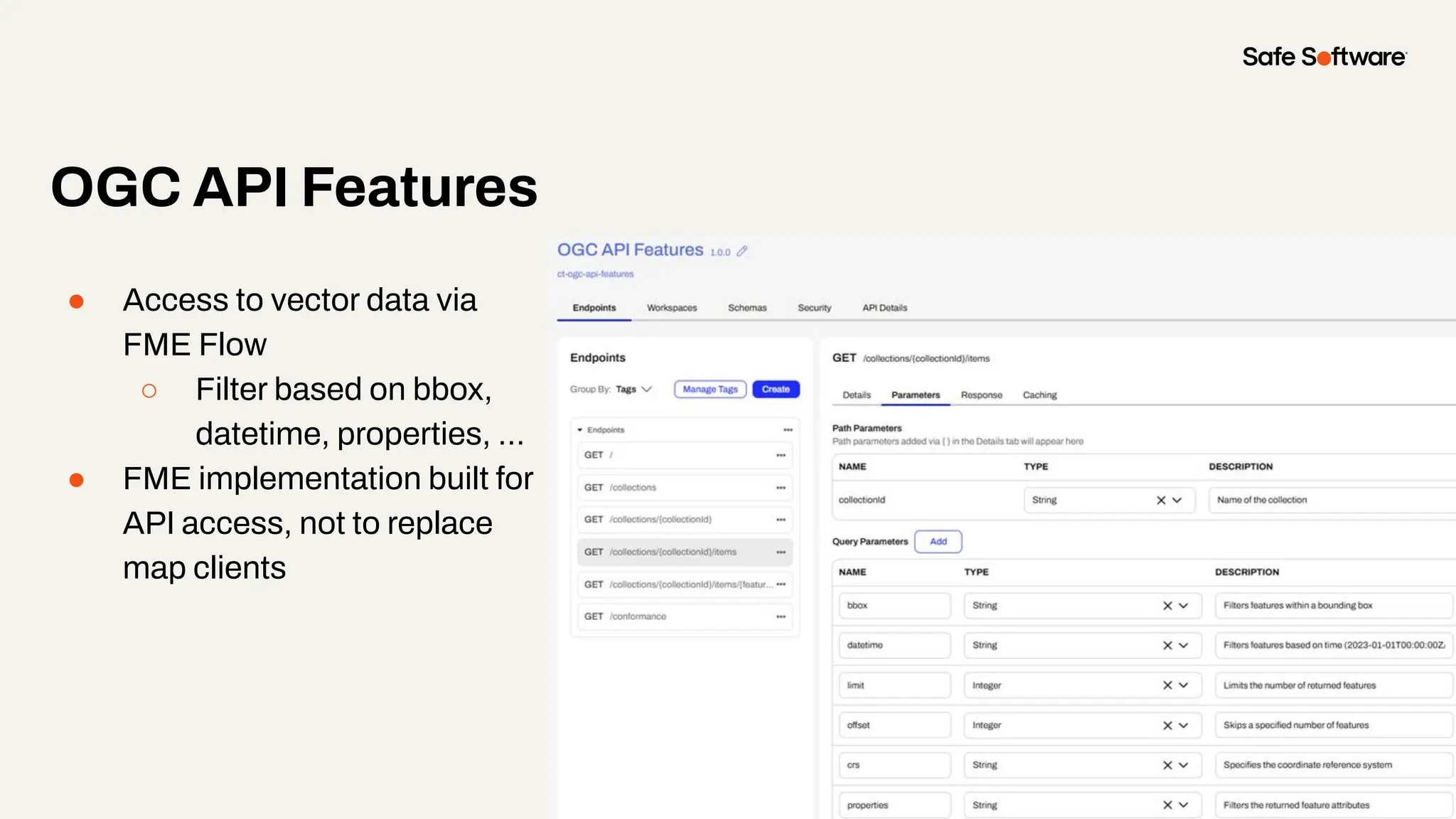 ● Access to vector data via
FME Flow
○ Filter based on bbox,
datetime, properties, …
● FME implementation built for
API access, not to replace
map clients
OGC API Features
 