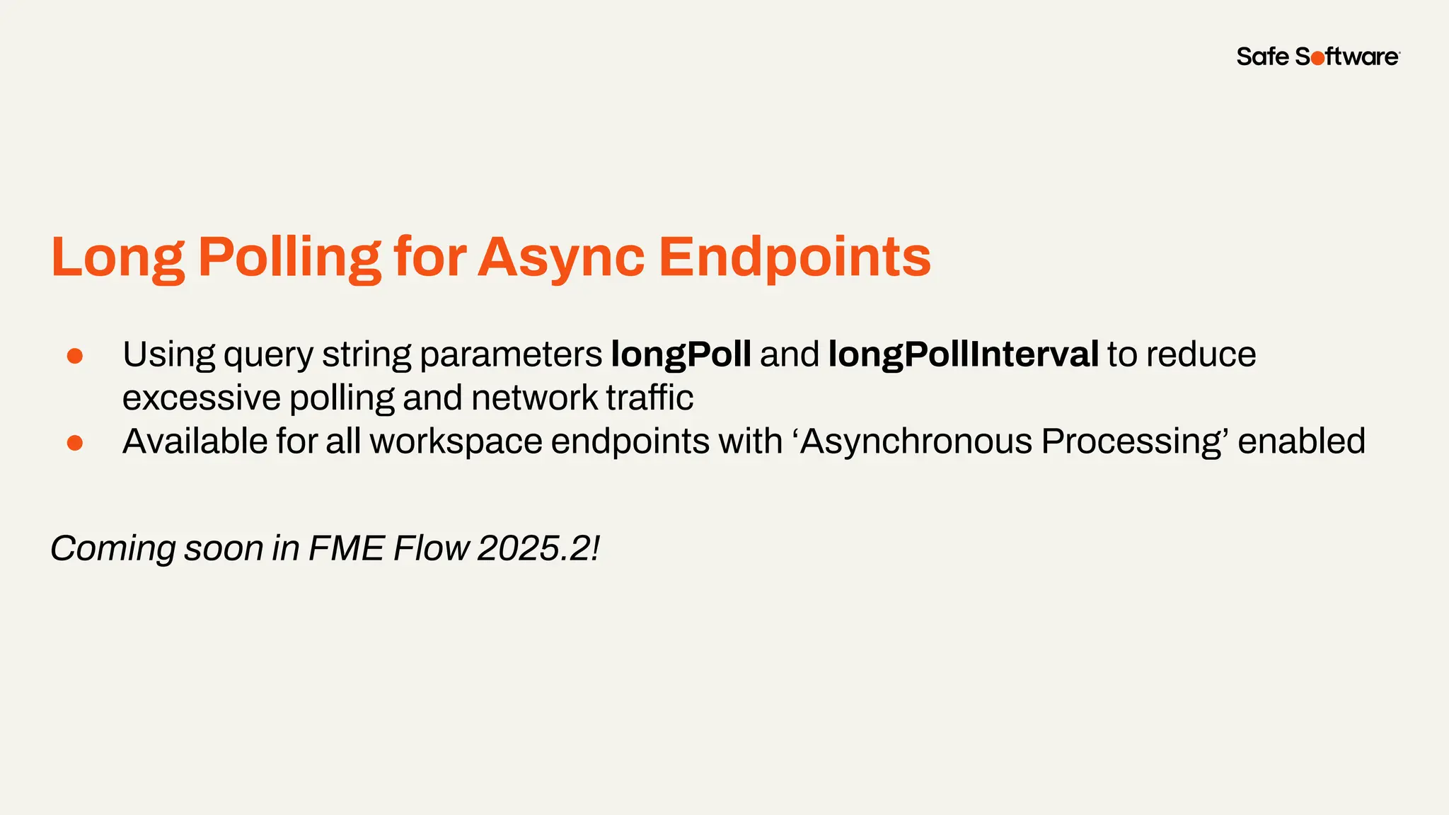 Long Polling for Async Endpoints
● Using query string parameters longPoll and longPollInterval to reduce
excessive polling and network traffic
● Available for all workspace endpoints with ‘Asynchronous Processing’ enabled
Coming soon in FME Flow 2025.2!
 