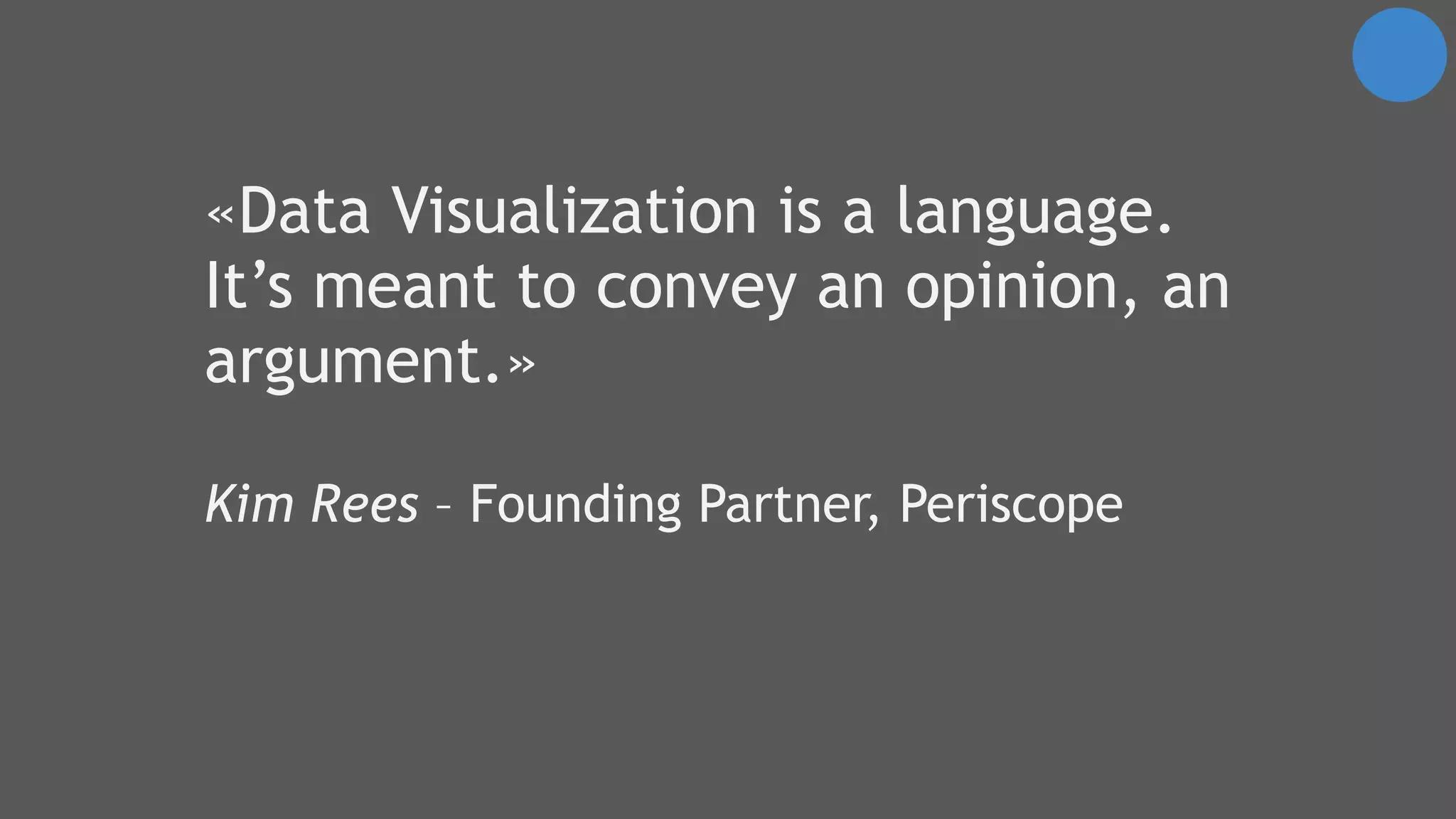 «Data Visualization is a language.
It’s meant to convey an opinion, an
argument.»
Kim Rees – Founding Partner, Periscope
 