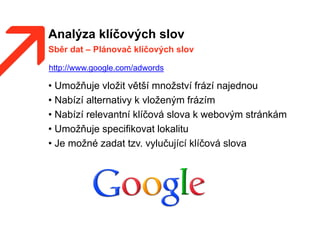 Analýza klíčových slov
• Umožňuje vložit větší množství frází najednou
• Nabízí alternativy k vloženým frázím
• Nabízí relevantní klíčová slova k webovým stránkám
• Umožňuje specifikovat lokalitu
• Je možné zadat tzv. vylučující klíčová slova
Sběr dat – Plánovač klíčových slov
http://www.google.com/adwords
 