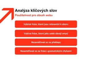 Analýza klíčových slov
Použitelnost pro obsah webu
Vybírat fráze, které jsou relevantní k oboru
Nezaměřovat se na překlepy
Vybírat fráze, které jako celek dávají smysl
Nezaměřovat se na fráze s gramatickými chybami
 