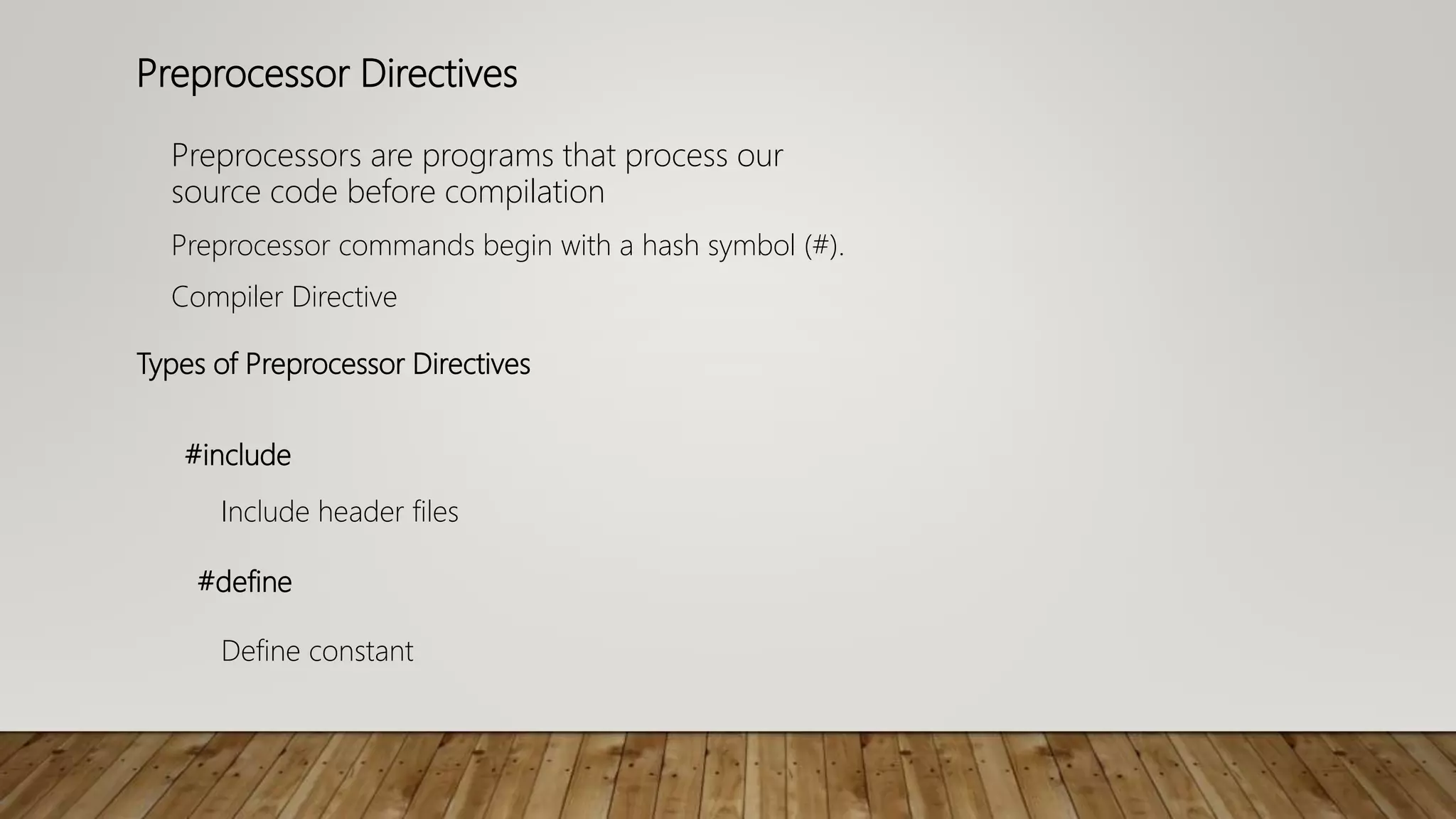 Preprocessor Directives
Preprocessors are programs that process our
source code before compilation
Preprocessor commands begin with a hash symbol (#).
Compiler Directive
Types of Preprocessor Directives
#include
#define
Include header files
Define constant
 