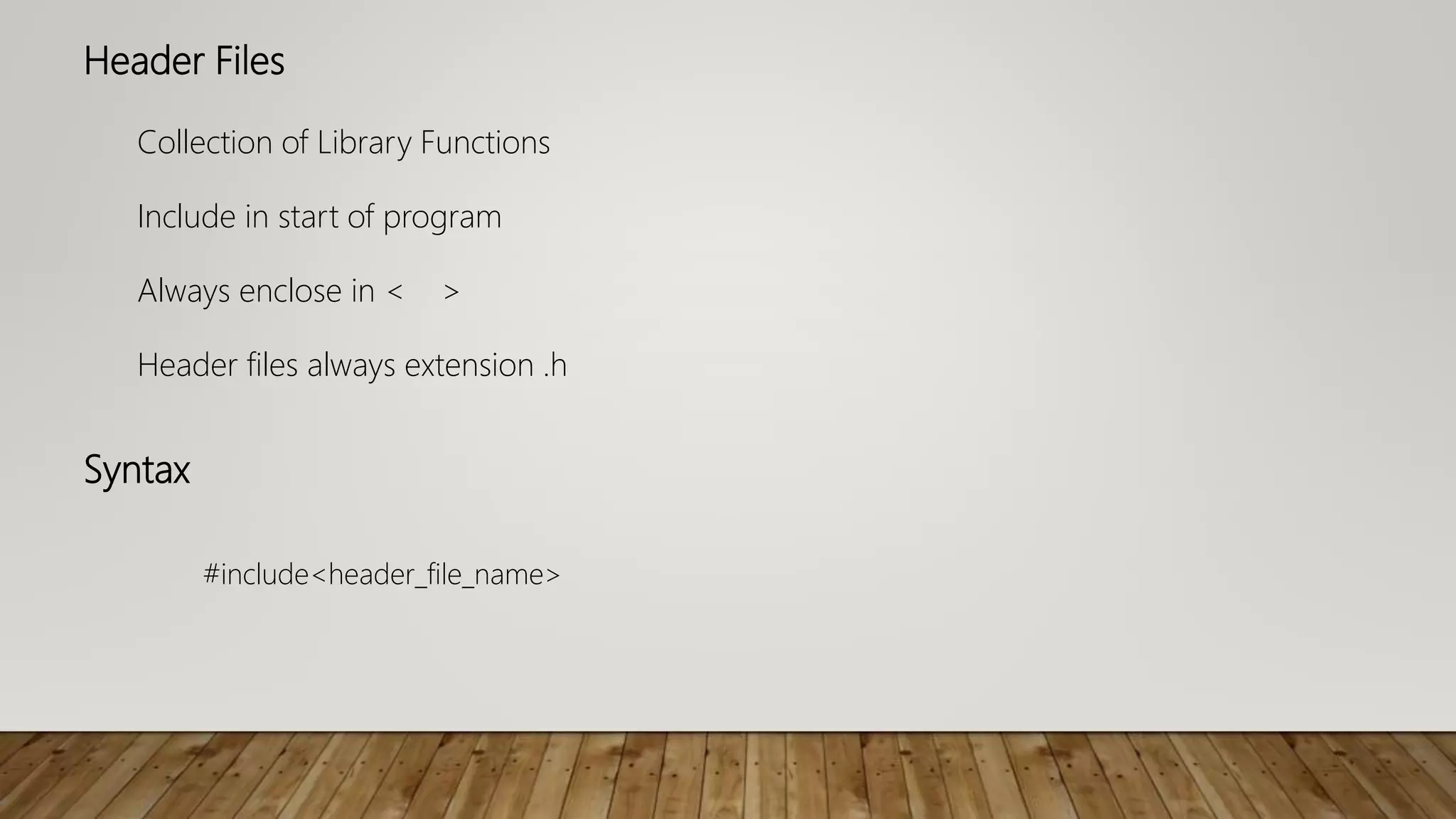 Header Files
Collection of Library Functions
Include in start of program
Always enclose in < >
Header files always extension .h
Syntax
#include<header_file_name>
 