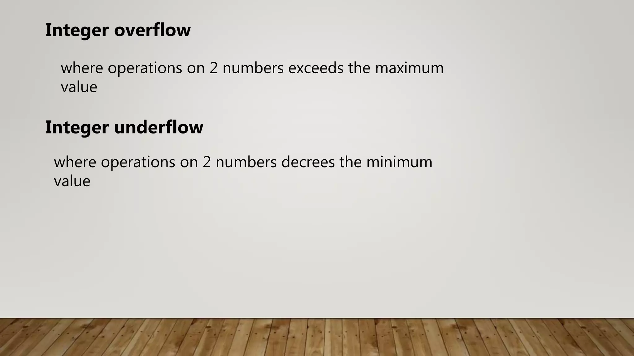 where operations on 2 numbers exceeds the maximum
value
Integer overflow
Integer underflow
where operations on 2 numbers decrees the minimum
value
 