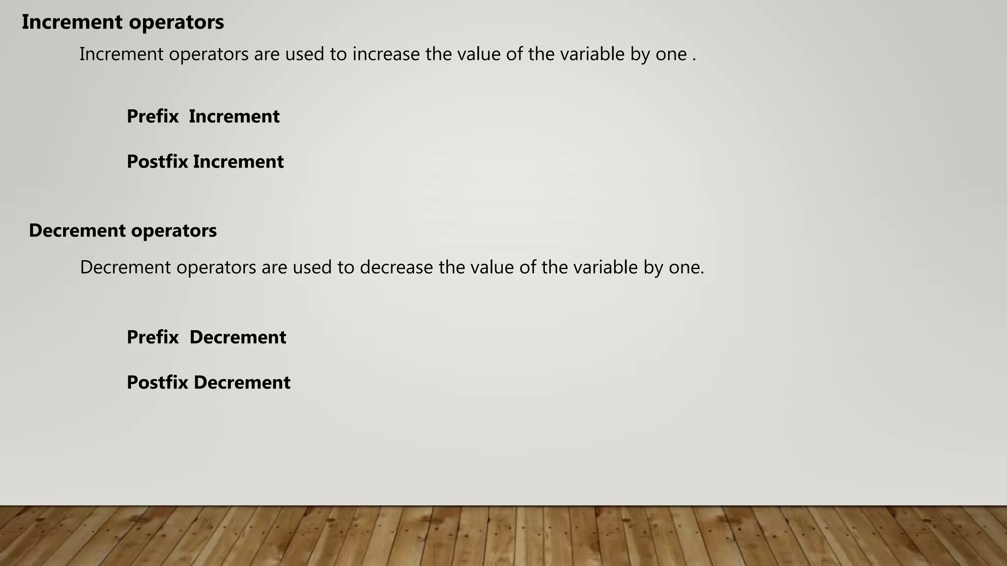 Increment operators are used to increase the value of the variable by one .
Increment operators
Prefix Increment
Postfix Increment
Decrement operators
Decrement operators are used to decrease the value of the variable by one.
Prefix Decrement
Postfix Decrement
 