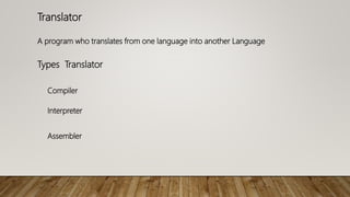 Translator
A program who translates from one language into another Language
Types Translator
Compiler
Interpreter
Assembler
 
