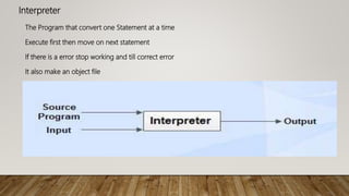 Interpreter
The Program that convert one Statement at a time
If there is a error stop working and till correct error
Execute first then move on next statement
It also make an object file
 