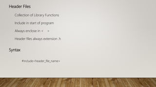 Header Files
Collection of Library Functions
Include in start of program
Always enclose in < >
Header files always extension .h
Syntax
#include<header_file_name>
 