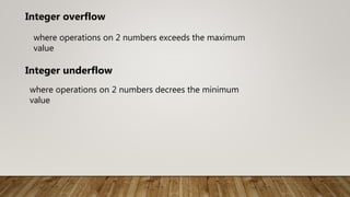 where operations on 2 numbers exceeds the maximum
value
Integer overflow
Integer underflow
where operations on 2 numbers decrees the minimum
value
 