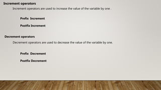 Increment operators are used to increase the value of the variable by one .
Increment operators
Prefix Increment
Postfix Increment
Decrement operators
Decrement operators are used to decrease the value of the variable by one.
Prefix Decrement
Postfix Decrement
 