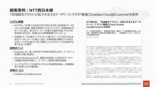 「地域創⽣クラウド」の拡⼤を⽀えるデータベース・クラウド基盤にExadata Cloud@Customerを採⽤
システム概要
• NTTグループの様々な技術やNTT⻄⽇本が持つ各地域のデータセ
ンターなどの設備、事業分野別のコンサルティング⼒、地域密着のサ
ポート⼒に加え、有⼒なパートナー企業の先進性の⾼いクラウド技
術を組み合わせた、地域における情報集積プラットフォーム
• お客様のデータ主権やコンプライアンス遵守のニーズに対応するため
⾃社データセンターでの導⼊に加え、初期投資や運⽤コストを抑え
ながら、ビジネスの拡⼤に伴い柔軟にシステムやサービスの拡張が可
能であることが要件
採⽤ポイント
• Exadataにより、⾼い安定性や可⽤性を実現しながら、データベース
処理を⼤幅に⾼速化
• Oracle Multitenantにより、複数のお客様による安全なデータベー
ス基盤の利⽤を可能にし、データベース管理の負荷を軽減
• ハードウェアやインフラの保守にかかる⼈的資源を削減し、従量課⾦
制で全体のコストを最適化
利⽤サービス
• Exadata Cloud@Customer
顧客事例︓NTT⻄⽇本様
Copyright © 2021, Oracle and/or its affiliates
31 https://www.oracle.com/jp/corporate/pressrelease/jp20210125.html
 