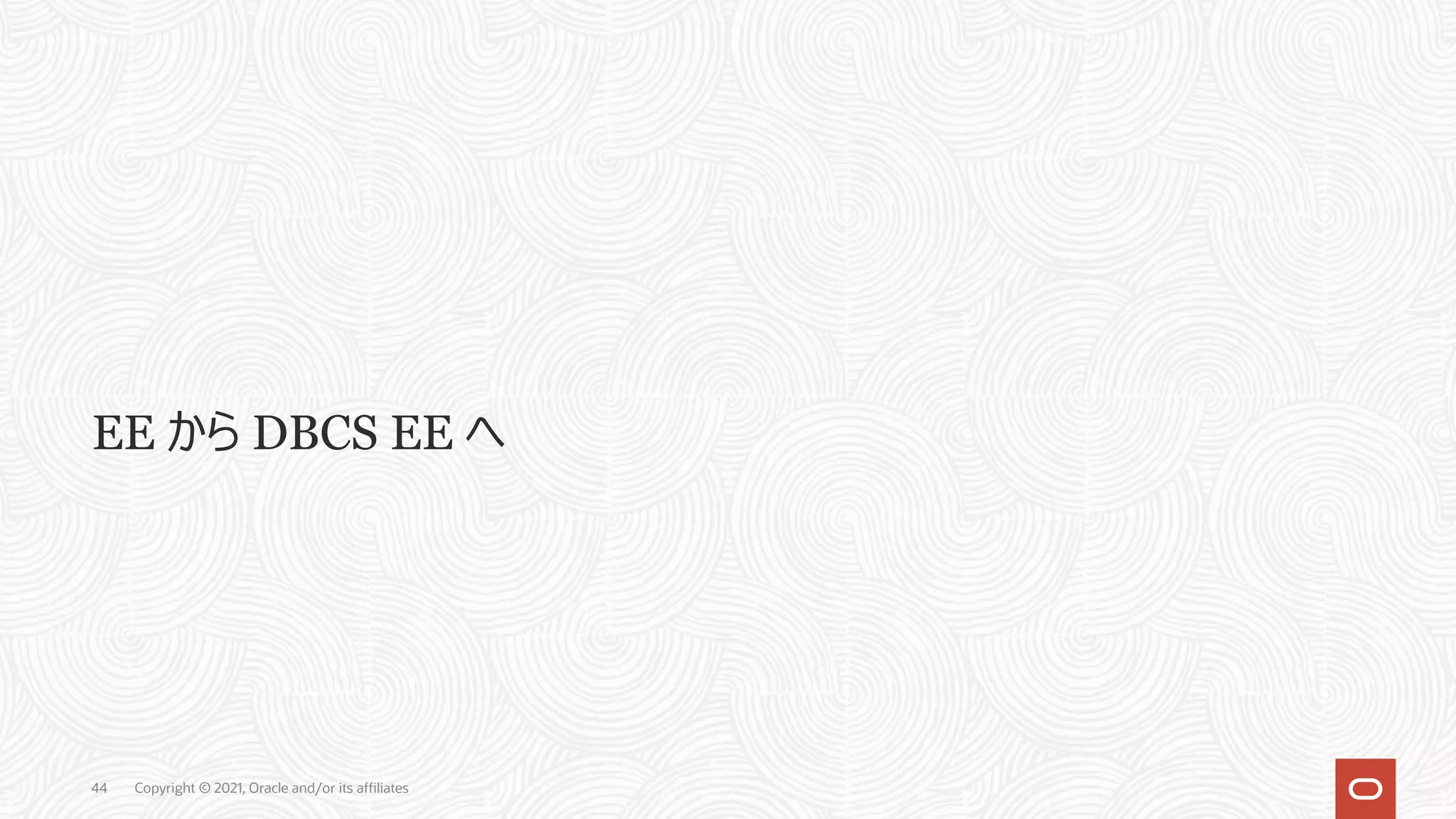 EE から DBCS EE へ 44 Copyright © 2021, Oracle and/or its affiliates 