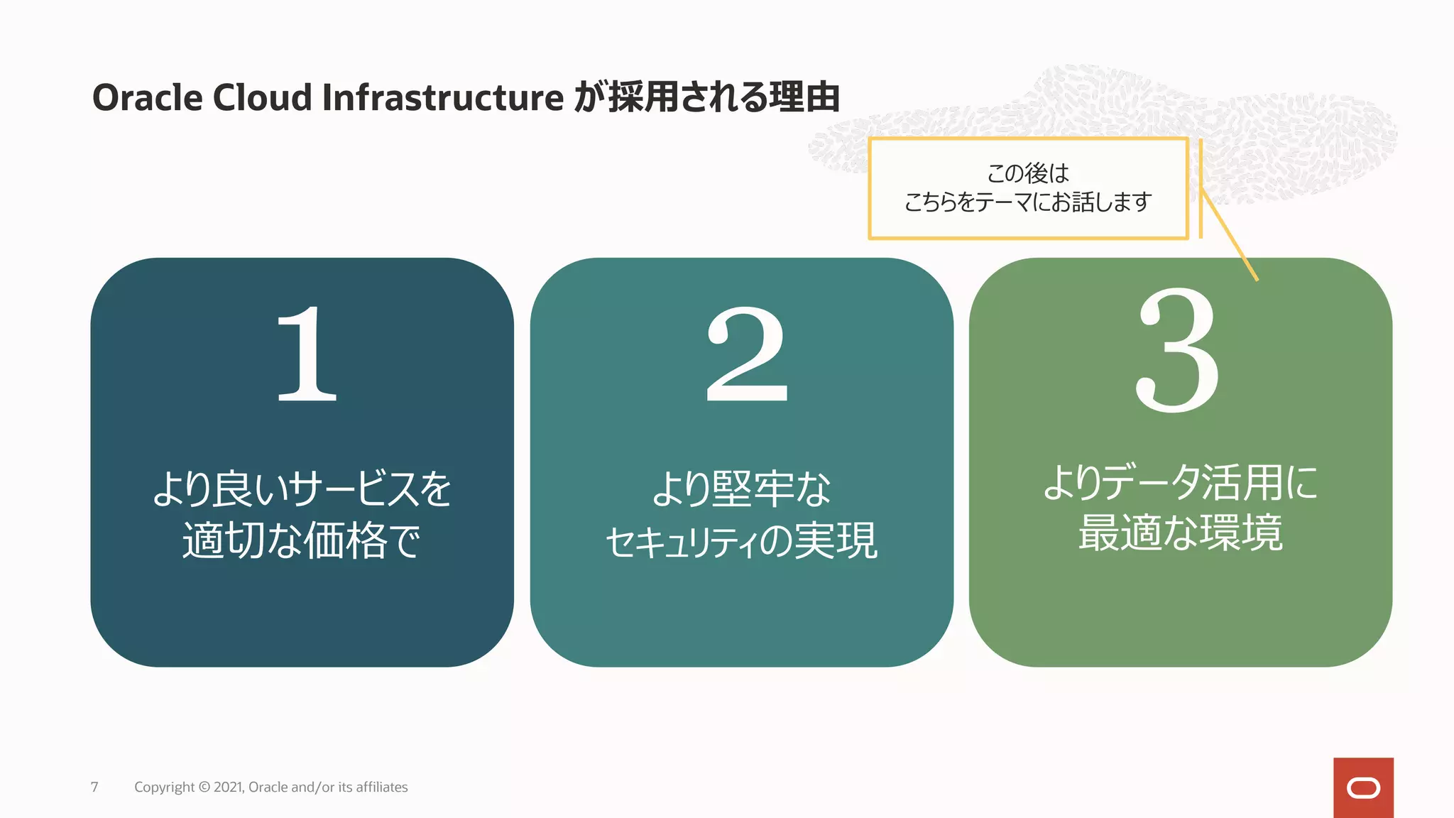 Oracle Cloud Infrastructure が採⽤される理由 7 より良いサービスを 適切な価格で より堅牢な セキュリティの実現 よりデータ活⽤に 最適な環境 1 2 3 この後は こちらをテーマにお話します Copyright © 2021, Oracle and/or its affiliates 