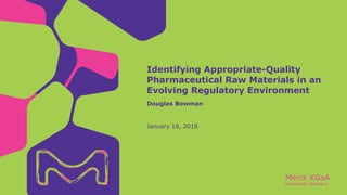 Merck KGaA
Darmstadt, Germany
January 18, 2018
Douglas Bowman
Identifying Appropriate-Quality
Pharmaceutical Raw Materials in an
Evolving Regulatory Environment
 