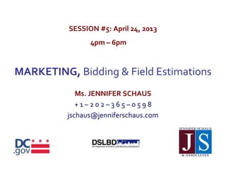 SESSION #5: April 24, 2013
4pm – 6pm
MARKETING, Bidding & Field Estimations
Ms. JENNIFER SCHAUS
+ 1 – 2 0 2 – 3 6 5 – 0 5 9 8
jschaus@jenniferschaus.com
 