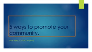 5 ways to promote your
community.
WITH REBECCA AND ANDREW.

 