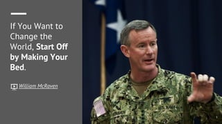 If You Want to
Change the
World, Start Off
by Making Your
Bed.
William McRaven
1
 