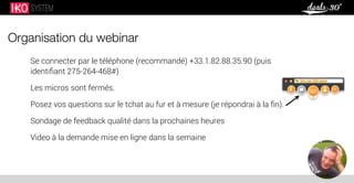 Organisation du webinar
Se connecter par le téléphone (recommandé) +33.1.82.88.35.90 (puis
identiﬁant 275-264-468#)
Les micros sont fermés.
Posez vos questions sur le tchat au fur et à mesure (je répondrai à la ﬁn).
Sondage de feedback qualité dans la prochaines heures
Video à la demande mise en ligne dans la semaine
 