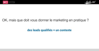 OK, mais que doit vous donner le marketing en pratique ?
des leads qualifiés + un contexte
 
