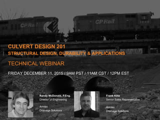 Randy McDonald,
P.Eng.
Director of Engineering
Armtec
Drainage Solutions
Frank Klita
Sales Representative
Armtec
Drainage Solutions
Randy McDonald, P.Eng.
Director of Engineering
Armtec
Drainage Solutions
Frank Klita
Senior Sales Representative
Armtec
Drainage Solutions
FRIDAY DECEMBER 11, 2015 / 9AM PST / 11AM CST / 12PM EST
TECHNICAL WEBINAR
CULVERT DESIGN 201
STRUCTURAL DESIGN, DURABILITY & APPLICATIONS
 