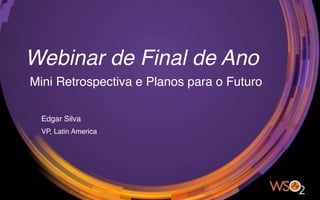 Webinar de Final de Ano
Mini Retrospectiva e Planos para o Futuro
Edgar Silva
VP, Latin America
 