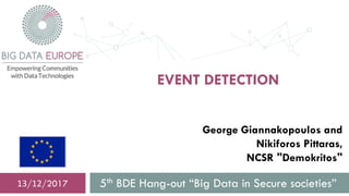 EVENT DETECTION
5th BDE Hang-out “Big Data in Secure societies”13/12/2017
George Giannakopoulos and
Nikiforos Pittaras,
NCSR "Demokritos"
 