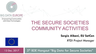 THE SECURE SOCIETIES
COMMUNITY ACTIVITIES
5th BDE Hangout “Big Data for Secure Societies”13 Dec. 2017
Sergio Albani, EU SatCen
RTDI Project Manager
 