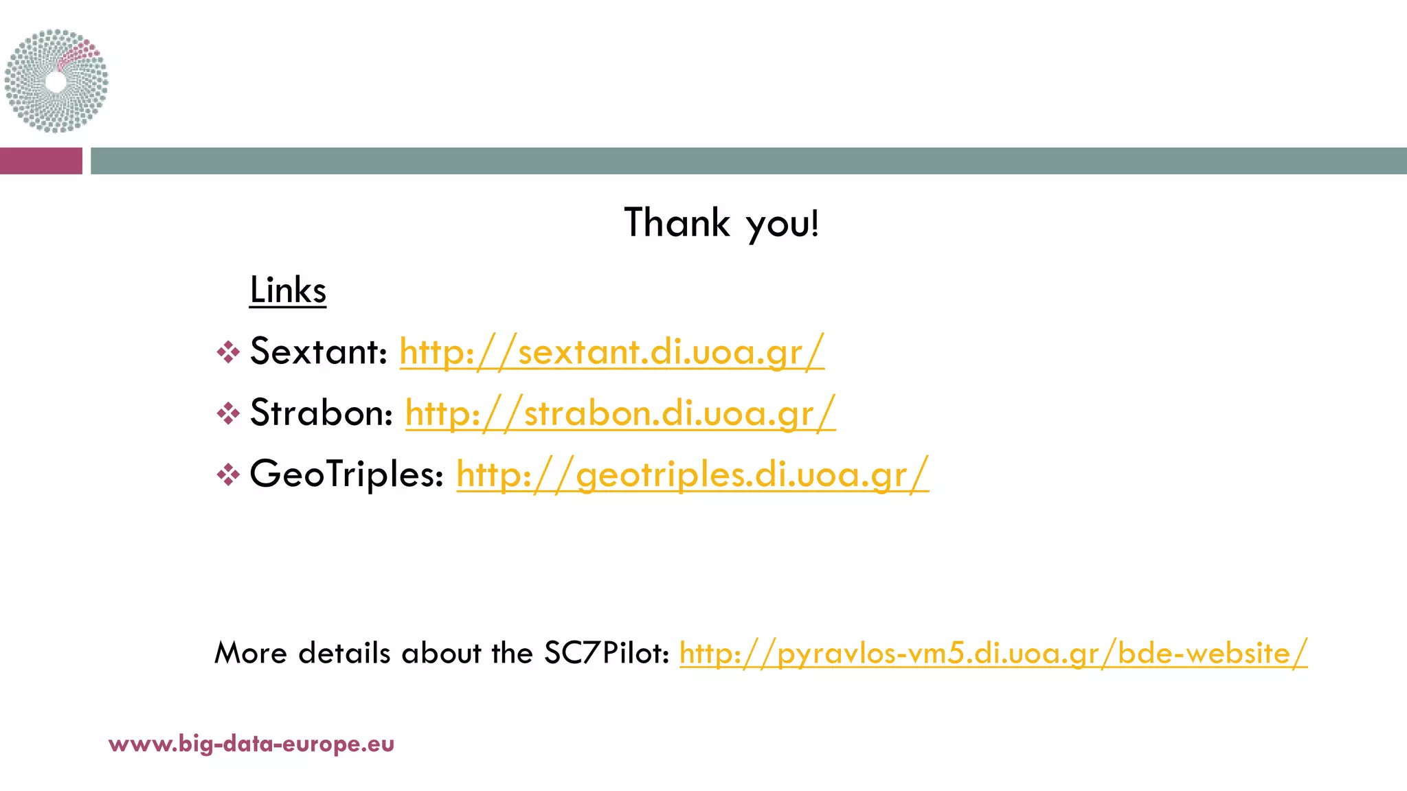 Thank you!
Links
 Sextant: http://sextant.di.uoa.gr/
 Strabon: http://strabon.di.uoa.gr/
 GeoTriples: http://geotriples.di.uoa.gr/
More details about the SC7Pilot: http://pyravlos-vm5.di.uoa.gr/bde-website/
18-déc.-17www.big-data-europe.eu
 