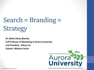  Copyright by Debra Zahay 2013 
Search = Branding = Strategy 
Dr. Debra Zahay @zahay 
Full Professor of Marketing at Aurora University 
and President, Zahay, Inc. 
Stukent Webinar Series  