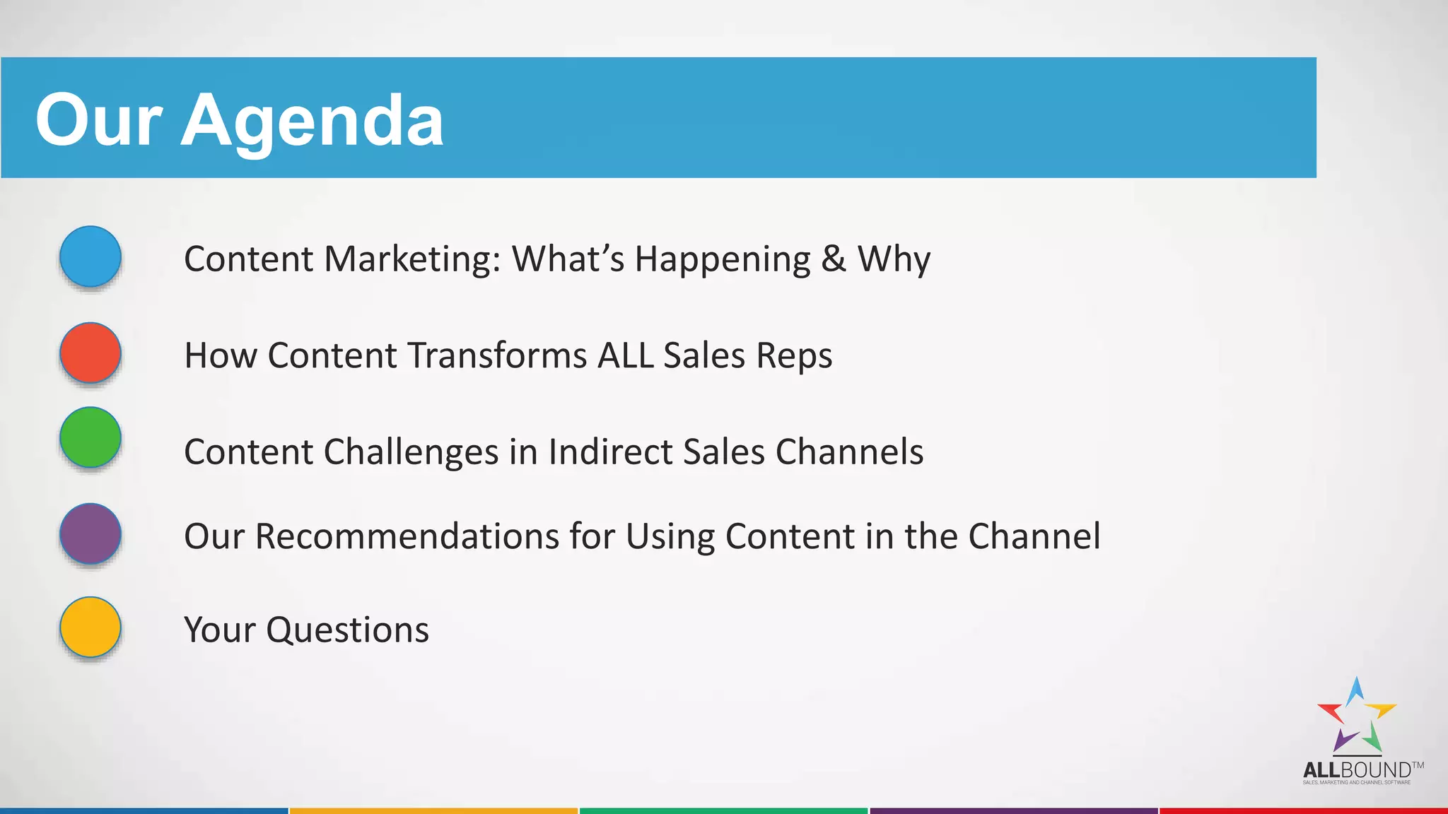 Our Agenda
Content Marketing: What’s Happening & Why
How Content Transforms ALL Sales Reps
Content Challenges in Indirect Sales Channels
Our Recommendations for Using Content in the Channel
Your Questions
 