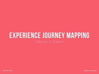 Experience Journey Mapping
UIBreakfast Webinar
@theavangelistWe Are AFK
 