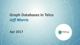 Graph	Databases	in	Telco	
Jeff	Morris
Apr	2017
 