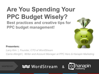 Presenters:
Larry Kim | Founder, CTO of WordStream
Carrie Albright | Writer and Account Manager at PPC Hero & Hanapin Marketing
Are You Spending Your
PPC Budget Wisely?
Best practices and creative tips for
PPC budget management!
&HOSTED BY:
 
