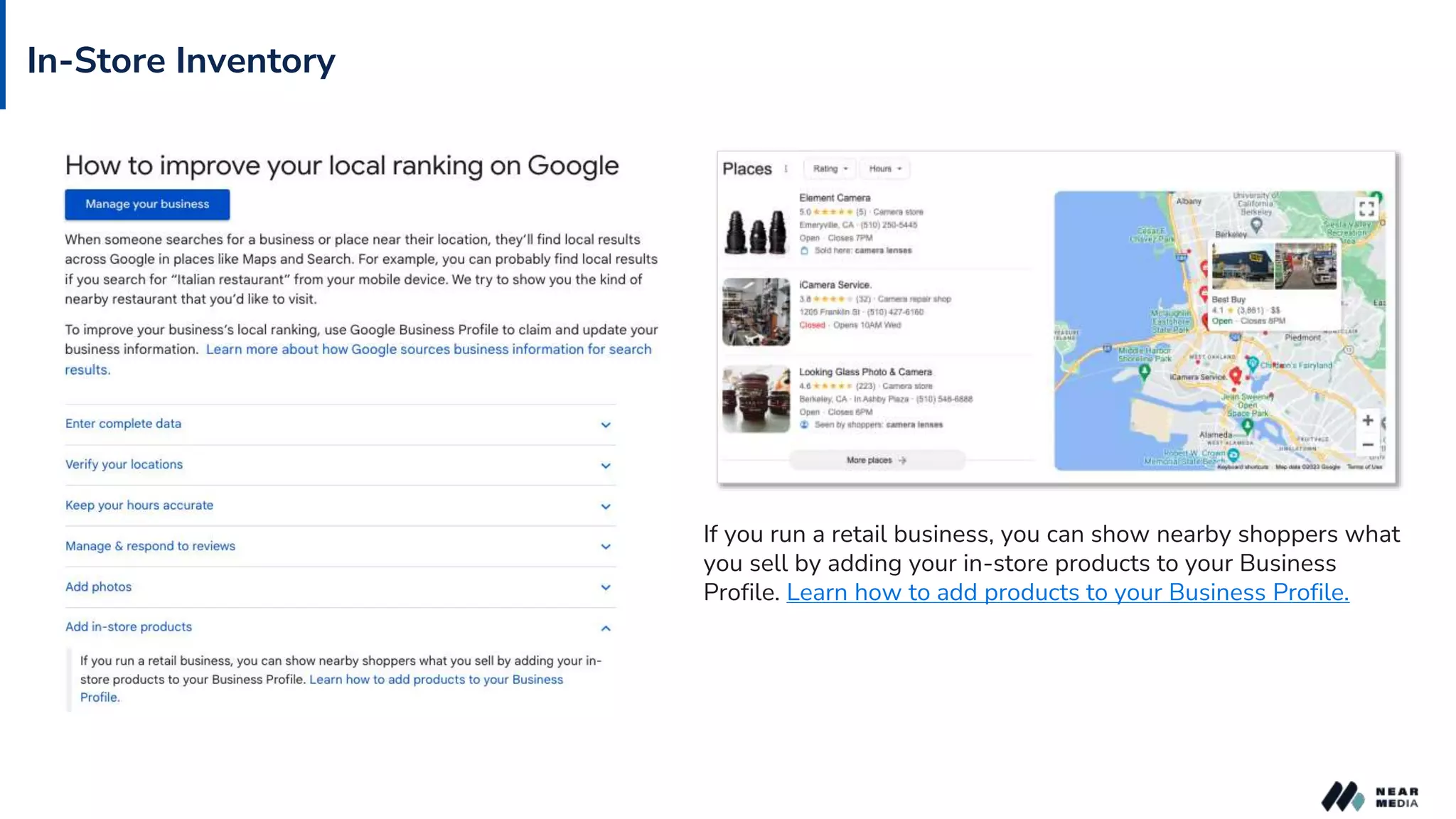 If you run a retail business, you can show nearby shoppers what
you sell by adding your in-store products to your Business
Profile. Learn how to add products to your Business Profile.
In-Store Inventory
 