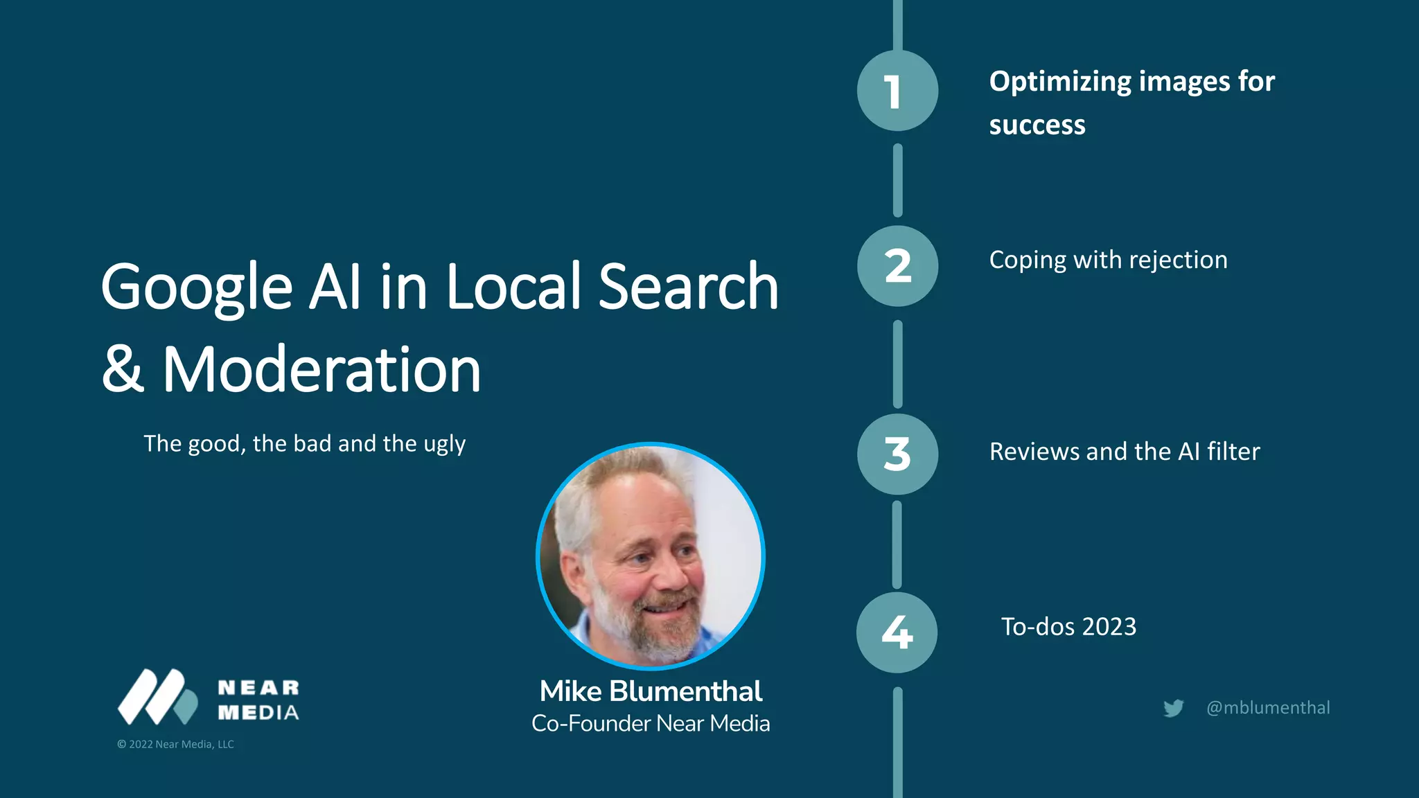 © 2022 Near Media, LLC
@mblumenthal
1
2
3
4
Optimizing images for
success
Google AI in Local Search
& Moderation
To-dos 2023
Reviews and the AI filter
Coping with rejection
The good, the bad and the ugly
Mike Blumenthal
Co-Founder Near Media
 