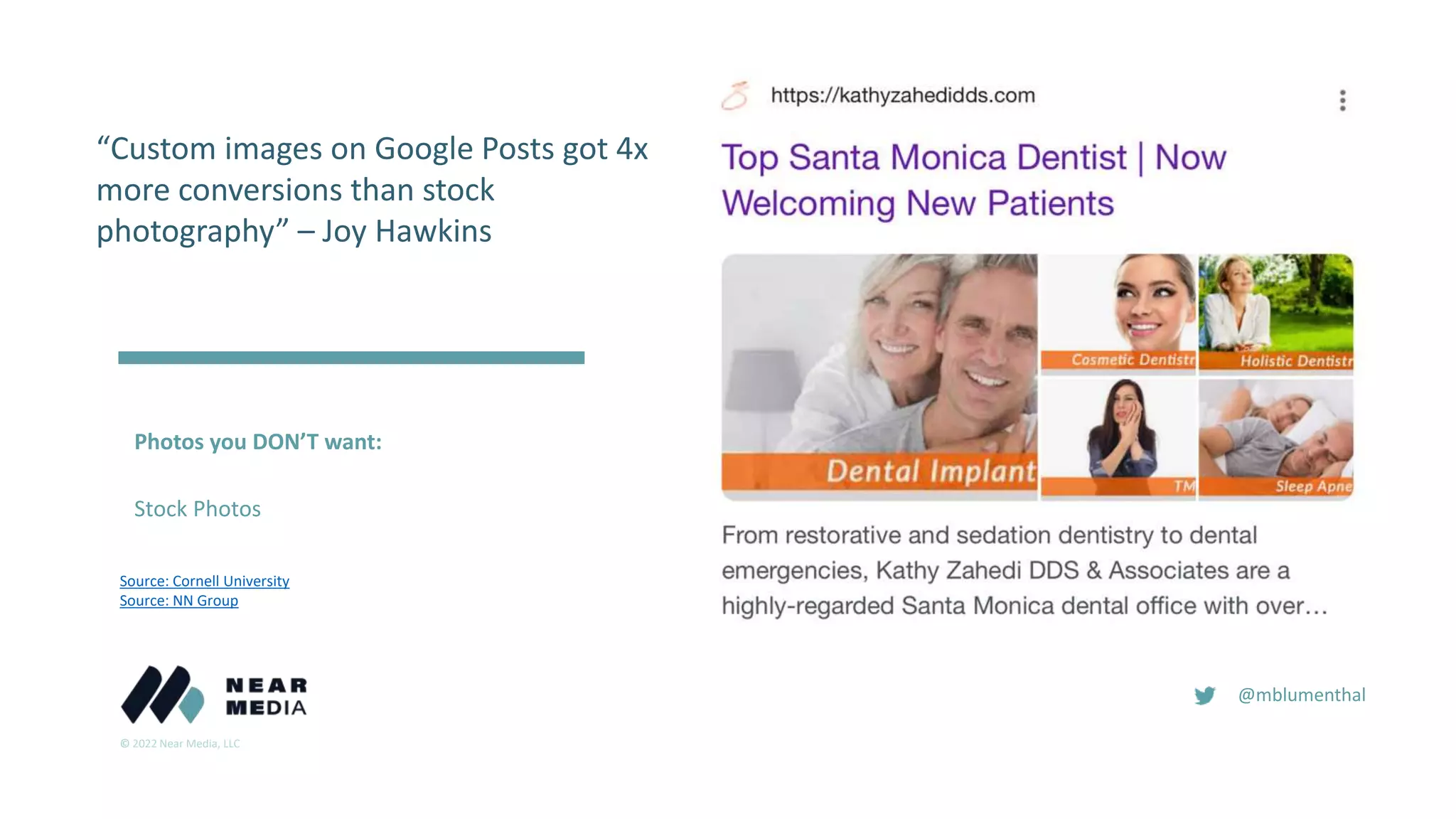 © 2022 Near Media, LLC
@mblumenthal
Photos you DON’T want:
Stock Photos
Source: Cornell University
Source: NN Group
“Custom images on Google Posts got 4x
more conversions than stock
photography” – Joy Hawkins
 