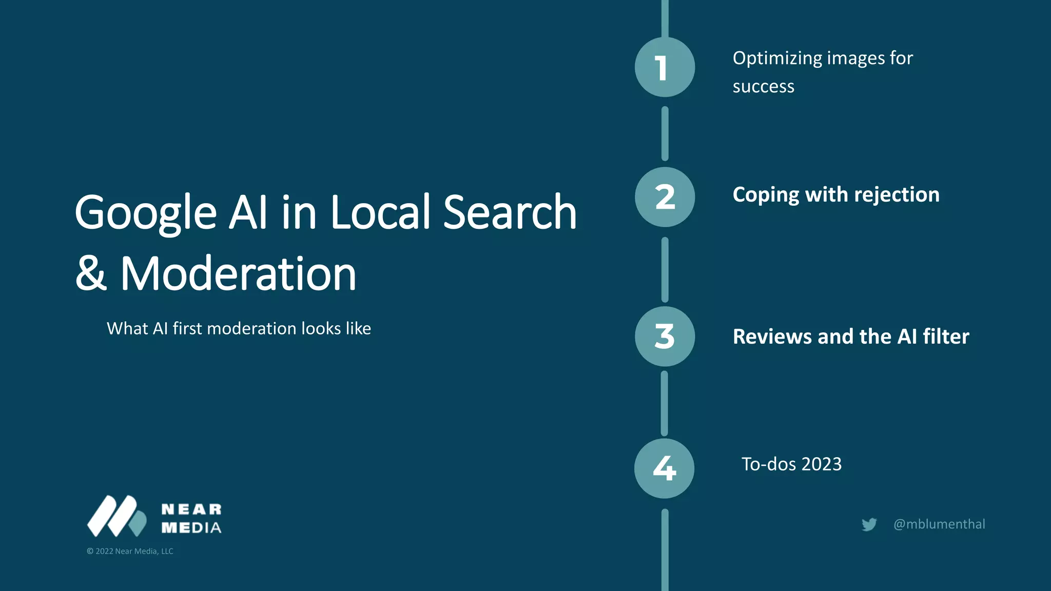 © 2022 Near Media, LLC
@mblumenthal
1
2
3
4
Optimizing images for
success
Google AI in Local Search
& Moderation
To-dos 2023
Reviews and the AI filter
Coping with rejection
What AI first moderation looks like
 