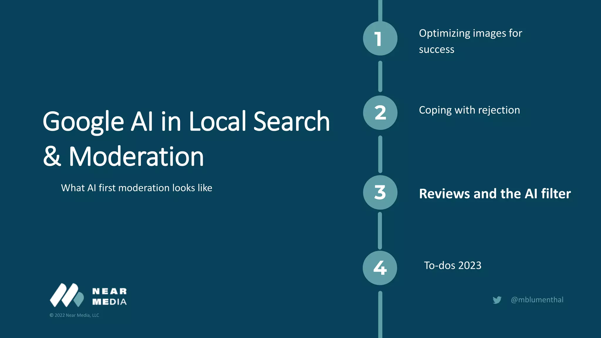 © 2022 Near Media, LLC
@mblumenthal
1
2
3
4
Optimizing images for
success
Google AI in Local Search
& Moderation
To-dos 2023
Reviews and the AI filter
Coping with rejection
What AI first moderation looks like
 