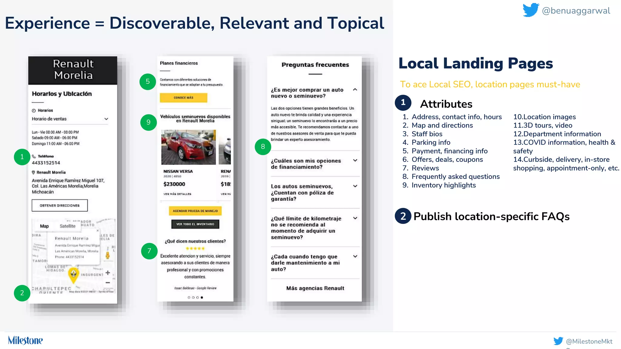 @MilestoneMkt
Local Landing Pages
Attributes
To ace Local SEO, location pages must-have
1
2
5
9
7
8
1. Address, contact info, hours
2. Map and directions
3. Staff bios
4. Parking info
5. Payment, financing info
6. Offers, deals, coupons
7. Reviews
8. Frequently asked questions
9. Inventory highlights
10.Location images
11.3D tours, video
12.Department information
13.COVID information, health &
safety
14.Curbside, delivery, in-store
shopping, appointment-only, etc.
1
2
3
Publish location-specific FAQs
Experience = Discoverable, Relevant and Topical
2
@benuaggarwal
 
