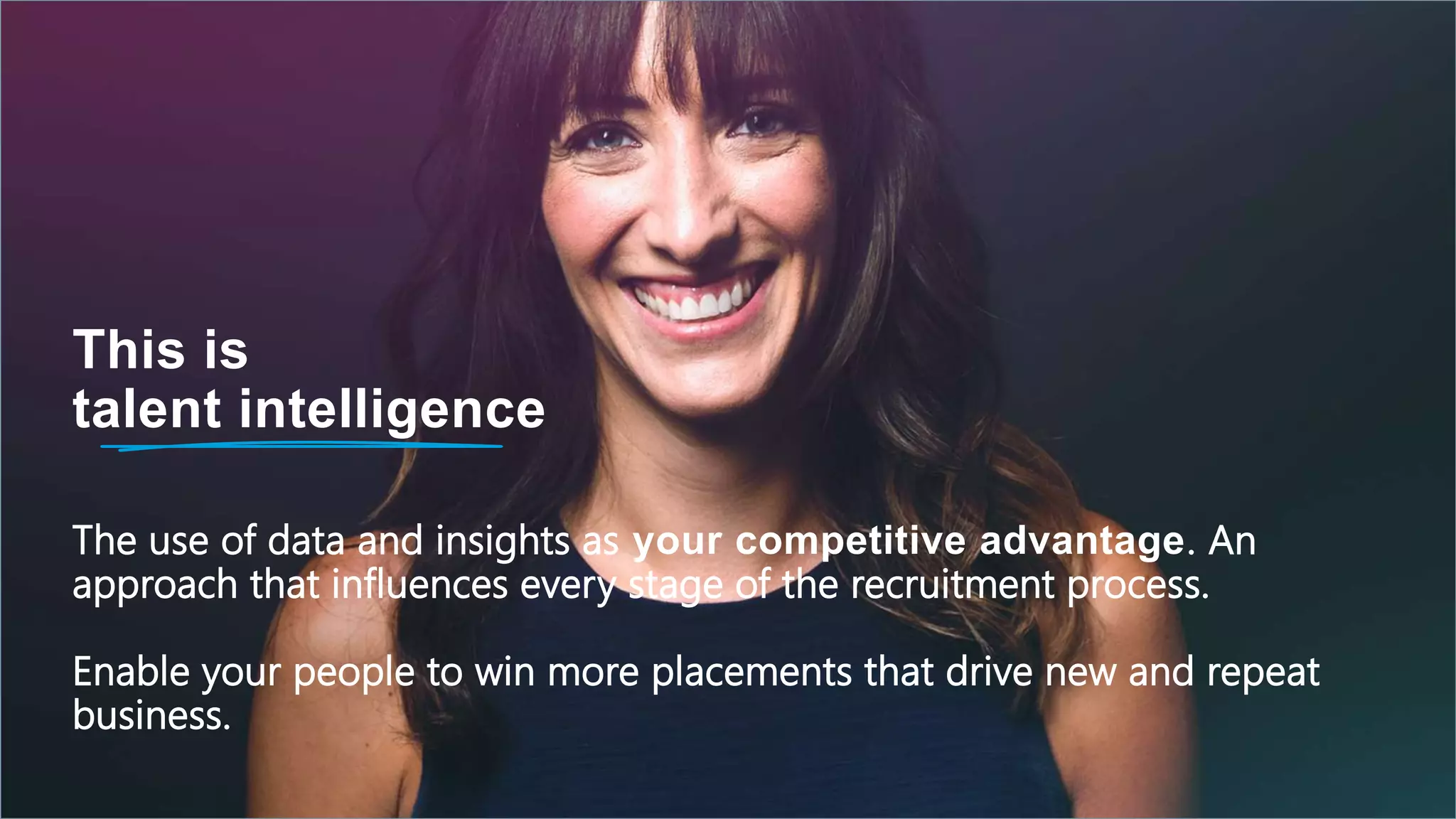 The use of data and insights as your competitive advantage. An
approach that influences every stage of the recruitment process.
Enable your people to win more placements that drive new and repeat
business.
This is
talent intelligence
 