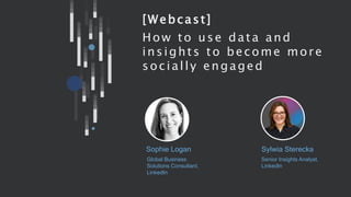 Sophie Logan
[Webcast]
How to use data and
insights to become more
socially engaged
Sylwia Sterecka
Global Business
Solutions Consultant,
LinkedIn
Senior Insights Analyst,
LinkedIn
 