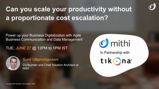 In Partnership with
Power up your Business Digitalization with Agile
Business Communication and Data Management
TUE, JUNE 27 @ 12PM to 1PM IST
Sunil Uttamchandani
Co-founder and Chief Solution Architect at
Mithi
Can you scale your productivity without
a proportionate cost escalation?
Copyright Mithi Software Technologies | 2023
 