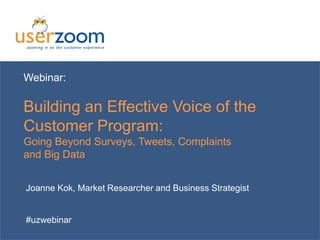 www.userzoom.com
Webinar:
Building an Effective Voice of the
Customer Program:
Going Beyond Surveys, Tweets, Complaints
and Big Data
Joanne Kok, Market Researcher and Business Strategist
#uzwebinar
 
