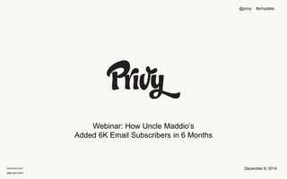 www.privy.com 
(888) 602-0205 
Webinar: How Uncle Maddio’s 
Added 6K Email Subscribers in 6 Months 
@privy #privydata 
December 9, 2014 
 