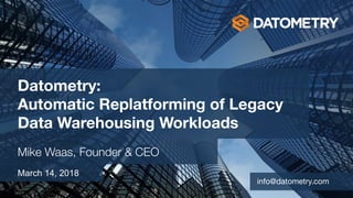 © 2018 Datometry, Inc.
Datometry: 
Automatic Replatforming of Legacy
Data Warehousing Workloads
Mike Waas, Founder & CEO
March 14, 2018
info@datometry.com
 