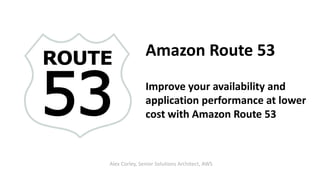 Amazon Route 53
Improve your availability and
application performance at lower
cost with Amazon Route 53
Alex Corley, Senior Solutions Architect, AWS
 