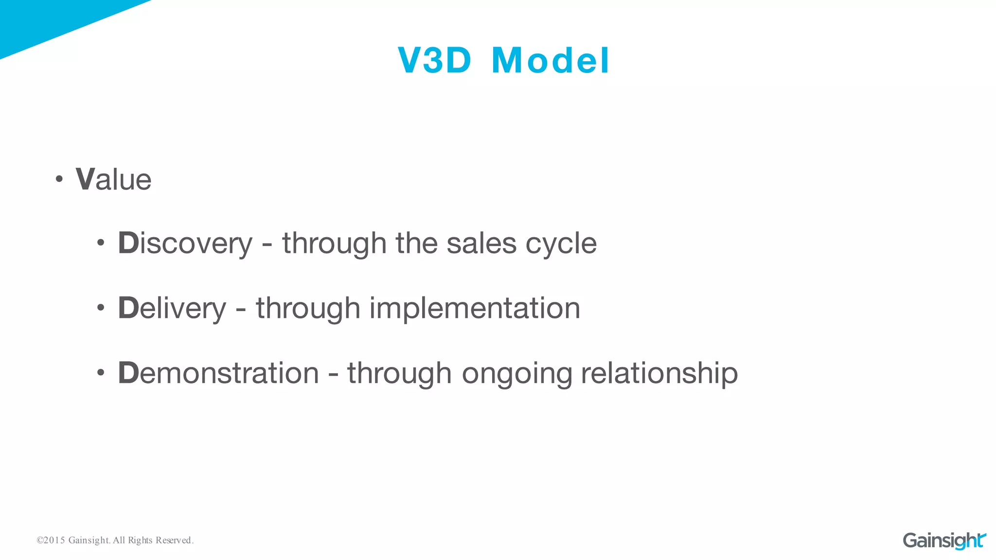 ©2015 Gainsight. All Rights Reserved.
V3D Model
• Value
• Discovery - through the sales cycle
• Delivery - through implementation
• Demonstration - through ongoing relationship
 