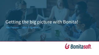 Getting the big picture with Bonita!
Joe Pappas – Sales Engineer
 
